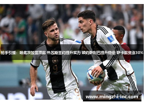 枪手引援：哈弗茨加盟顶薪 热苏斯签约提升实力 续约萨利巴提升稳定 萨卡薪资涨30%